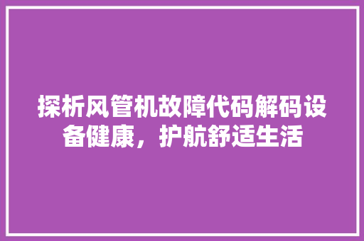 探析风管机故障代码解码设备健康，护航舒适生活