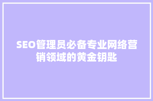 SEO管理员必备专业网络营销领域的黄金钥匙