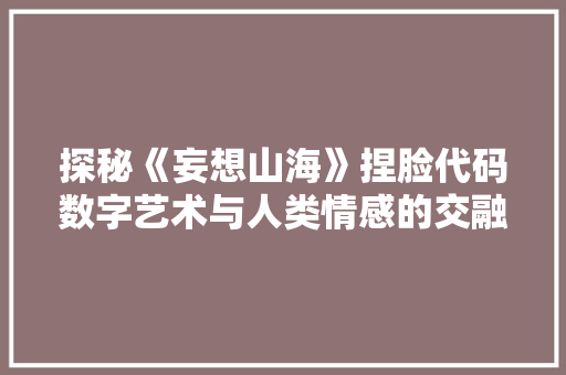 探秘《妄想山海》捏脸代码数字艺术与人类情感的交融