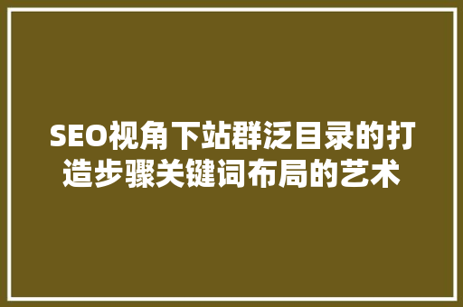 SEO视角下站群泛目录的打造步骤关键词布局的艺术