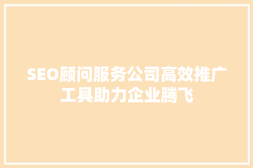 SEO顾问服务公司高效推广工具助力企业腾飞