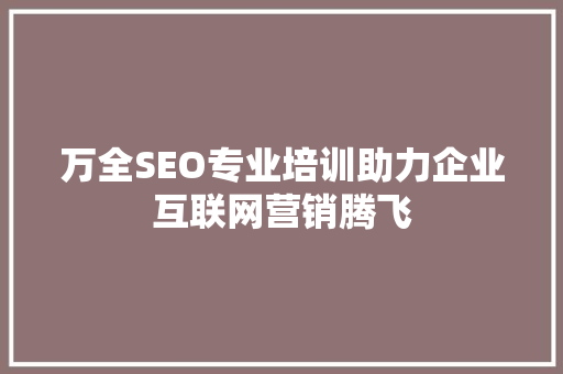万全SEO专业培训助力企业互联网营销腾飞