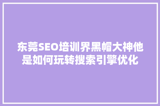 东莞SEO培训界黑帽大神他是如何玩转搜索引擎优化