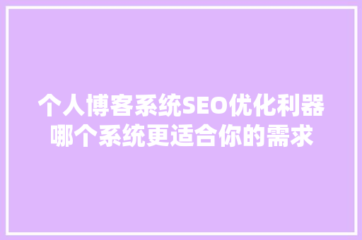 个人博客系统SEO优化利器哪个系统更适合你的需求