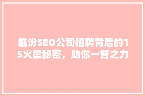 临汾SEO公司招聘背后的15火星秘密，助你一臂之力