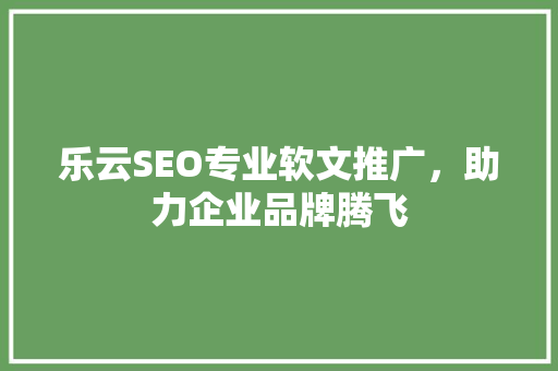 乐云SEO专业软文推广，助力企业品牌腾飞