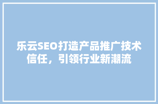 乐云SEO打造产品推广技术信任，引领行业新潮流