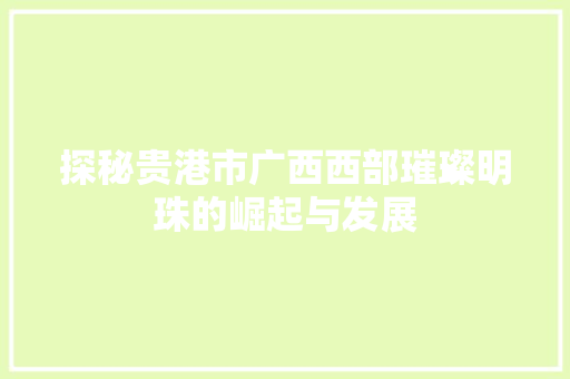 探秘贵港市广西西部璀璨明珠的崛起与发展