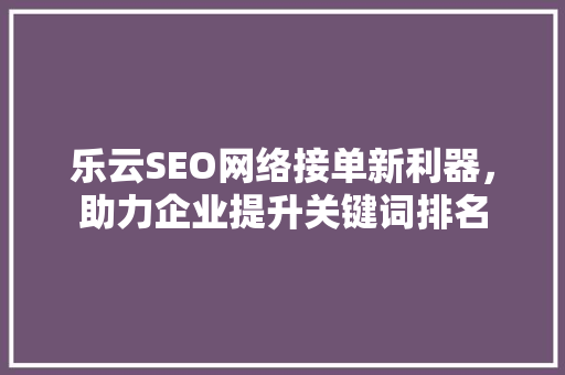 乐云SEO网络接单新利器，助力企业提升关键词排名