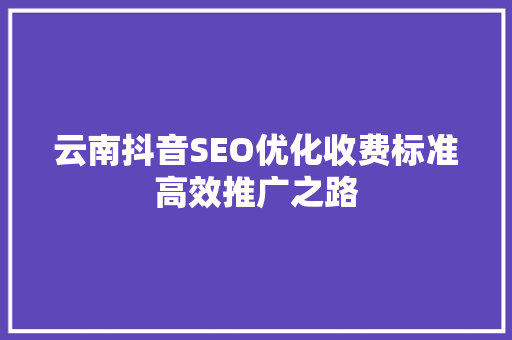 云南抖音SEO优化收费标准高效推广之路