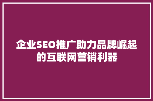企业SEO推广助力品牌崛起的互联网营销利器  第1张