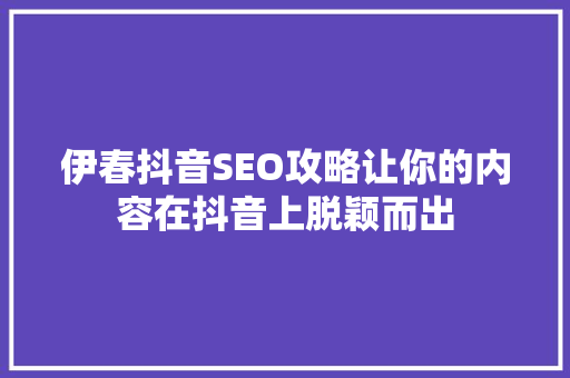 伊春抖音SEO攻略让你的内容在抖音上脱颖而出