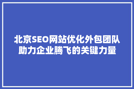 北京SEO网站优化外包团队助力企业腾飞的关键力量