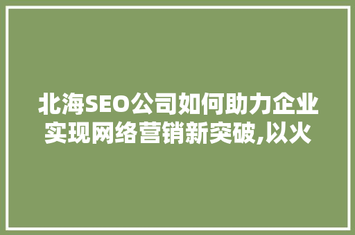 北海SEO公司如何助力企业实现网络营销新突破,以火星SEO公司为例