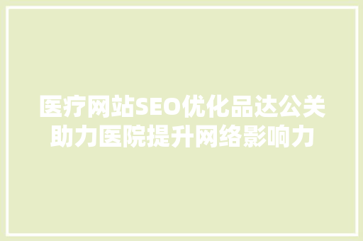 医疗网站SEO优化品达公关助力医院提升网络影响力