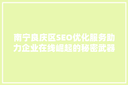 南宁良庆区SEO优化服务助力企业在线崛起的秘密武器
