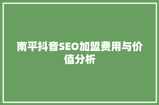 南平抖音SEO加盟费用与价值分析