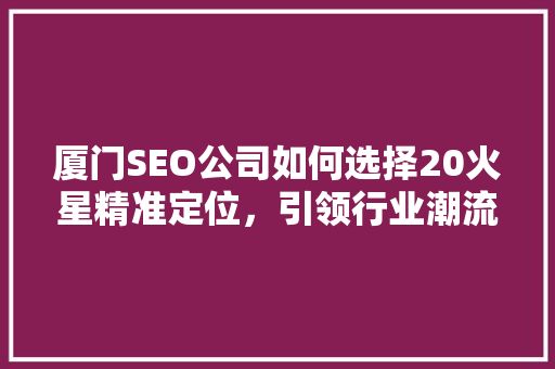 厦门SEO公司如何选择20火星精准定位，引领行业潮流