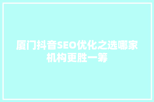 厦门抖音SEO优化之选哪家机构更胜一筹  第1张