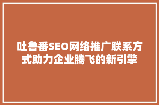 吐鲁番SEO网络推广联系方式助力企业腾飞的新引擎