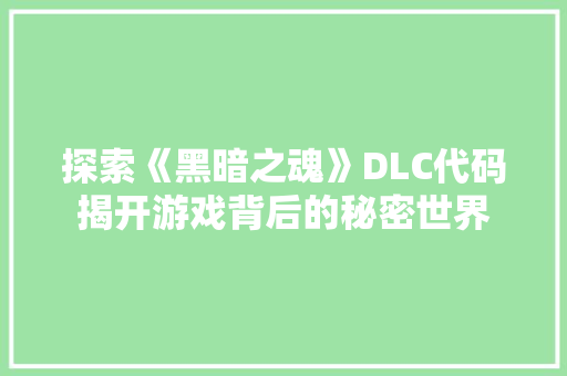 探索《黑暗之魂》DLC代码揭开游戏背后的秘密世界