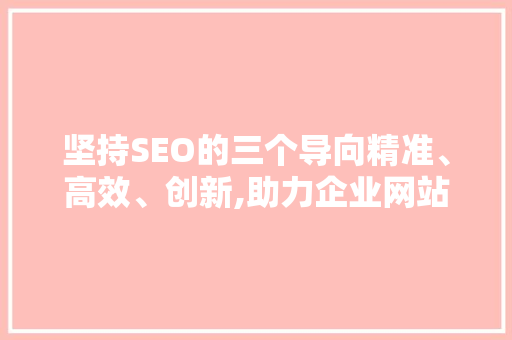 坚持SEO的三个导向精准、高效、创新,助力企业网站优化与提升