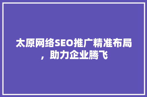太原网络SEO推广精准布局，助力企业腾飞