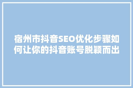 宿州市抖音SEO优化步骤如何让你的抖音账号脱颖而出