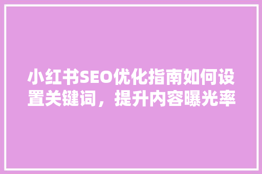 小红书SEO优化指南如何设置关键词，提升内容曝光率