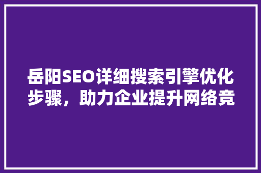 岳阳SEO详细搜索引擎优化步骤，助力企业提升网络竞争力
