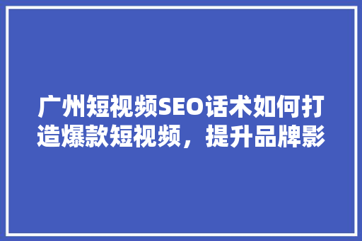 广州短视频SEO话术如何打造爆款短视频，提升品牌影响力