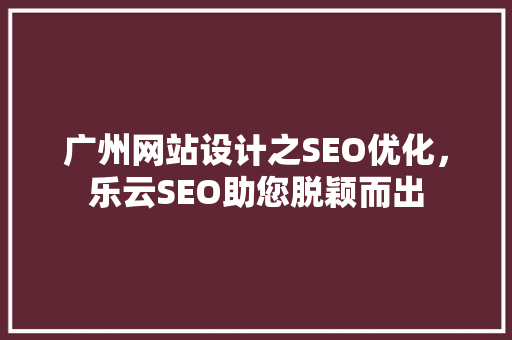广州网站设计之SEO优化，乐云SEO助您脱颖而出