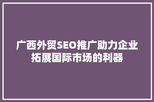 广西外贸SEO推广助力企业拓展国际市场的利器