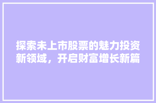 探索未上市股票的魅力投资新领域，开启财富增长新篇章