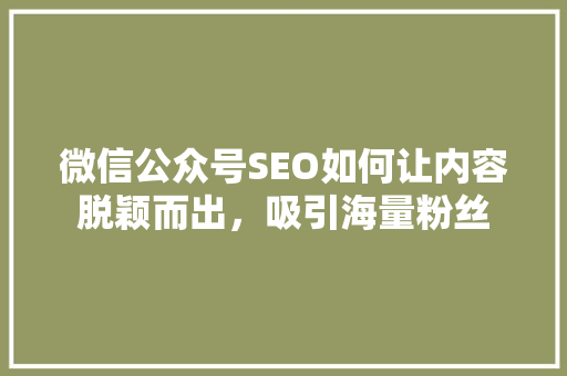 微信公众号SEO如何让内容脱颖而出，吸引海量粉丝