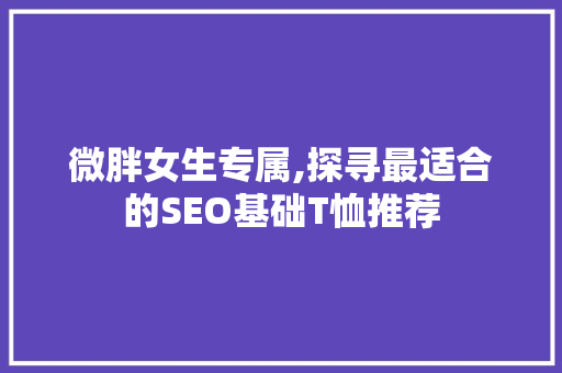 微胖女生专属,探寻最适合的SEO基础T恤推荐