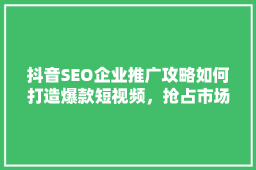 抖音SEO企业推广攻略如何打造爆款短视频，抢占市场先机