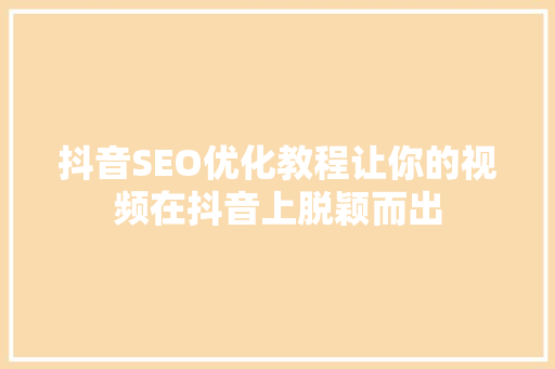 抖音SEO优化教程让你的视频在抖音上脱颖而出