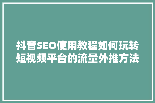 抖音SEO使用教程如何玩转短视频平台的流量外推方法