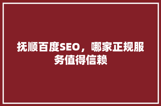 抚顺百度SEO，哪家正规服务值得信赖