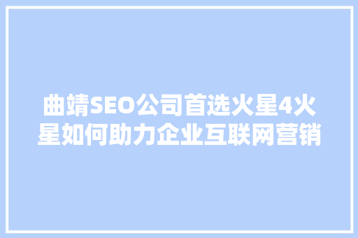 曲靖SEO公司首选火星4火星如何助力企业互联网营销