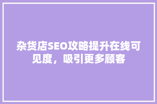 杂货店SEO攻略提升在线可见度，吸引更多顾客