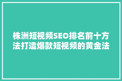株洲短视频SEO排名前十方法打造爆款短视频的黄金法则