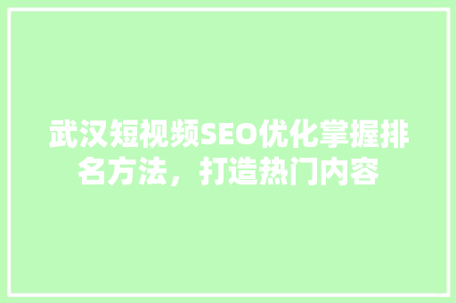 武汉短视频SEO优化掌握排名方法，打造热门内容