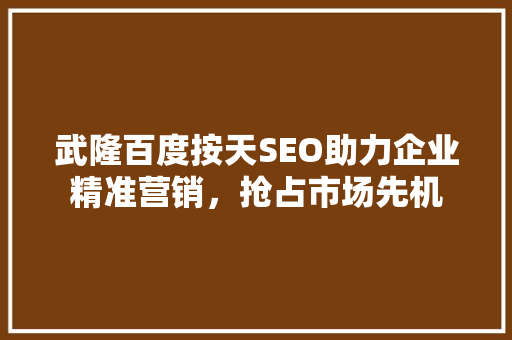 武隆百度按天SEO助力企业精准营销，抢占市场先机