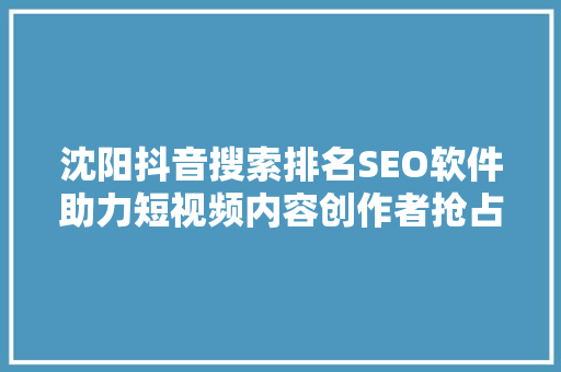沈阳抖音搜索排名SEO软件助力短视频内容创作者抢占流量高地