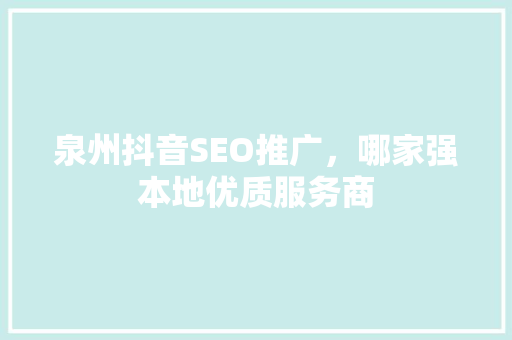 泉州抖音SEO推广，哪家强本地优质服务商