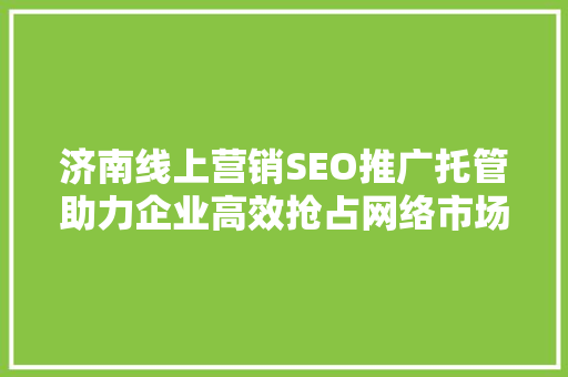 济南线上营销SEO推广托管助力企业高效抢占网络市场