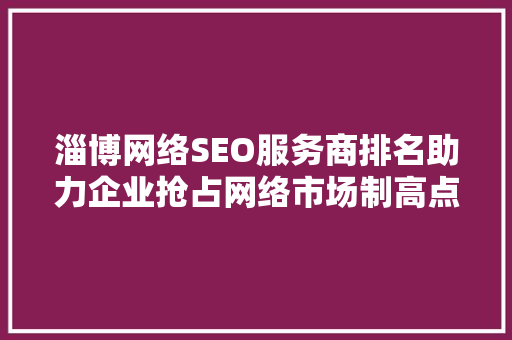 淄博网络SEO服务商排名助力企业抢占网络市场制高点