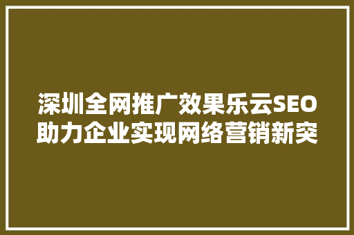 深圳全网推广效果乐云SEO助力企业实现网络营销新突破